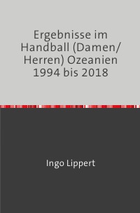 Ergebnisse im Handball (Damen/Herren) Ozeanien 1994 bis 2018 - Ingo Lippert
