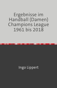 Ergebnisse im Handball (Damen) Champions League 1961 bis 2018 - Ingo Lippert