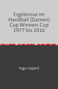 Ergebnisse im Handball (Damen) Cup Winners Cup 1977 bis 2016 - Ingo Lippert