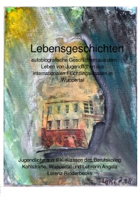 Lebensgeschichten - - autobiografische Geschichten aus dem Leben von Jugendlichen aus internationalen Flüchtlingsklassen in Wuppertal - Angela Lorenz-Ridderbecks