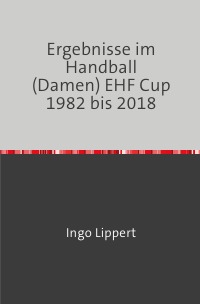 Ergebnisse im Handball (Damen) EHF Cup 1982 bis 2018 - Ingo Lippert
