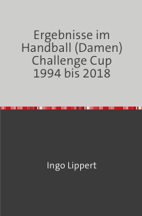 Ergebnisse im Handball (Damen) Challenge Cup 1994 bis 2018 - Ingo Lippert