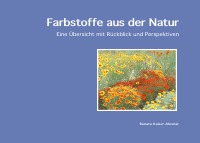 Farbstoffe aus der Natur - Eine Übersicht mit Rückblick und Perspektiven - Renate Kaiser-Alexnat