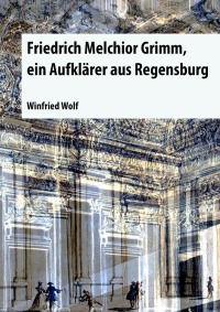 Friedrich Melchior Grimm, ein Aufklärer aus Regensburg - Strohsessel und Kutsche - ein Leben zwischen Paris und Sankt Petersburg - Winfried Wolf
