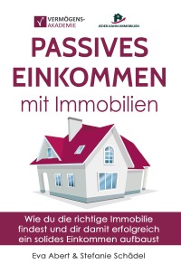 Passives Einkommen mit Immobilien - Wie du die richtige Immobilie findest und dir damit erfolgreich ein solides Einkommen aufbaust - Eva Abert, Stefanie Schädel