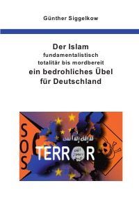 Der Islam - fundamentalistisch, totalitär bis mordbereit - ein bedrohliches Übel für Deutschland - Günther Siggelkow