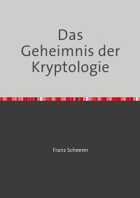 Das Geheimnis der Kryptologie - Meine Software als Buch - Franz Scheerer