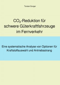 CO2-Reduktion für schwere Güterkraftfahrzeuge im Fernverkehr - Eine systematische Analyse von Optionen für Kraftstoffauswahl und Antriebsstrang - Torsten Dunger