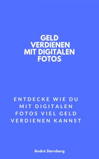 Geld verdienen mit digitalen Fotos - Entdecke wie Du mit digitalen Fotos viel Geld verdienen kannst - Andre Sternberg