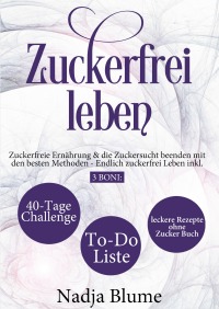 Zuckerfrei leben - Zuckerfreie Ernährung & die Zuckersucht beenden mit den besten Methoden - Endlich zuckerfrei Leben inkl. 3 Boni: 40-Tage-Challenge - To-Do-Liste & leckere Rezepte ohne Zucker Buch - Nadja Blume