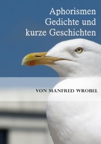 Aphorismen, Gedichte und kurze Geschichten - Von Manfred Wrobel - Manfred Wrobel