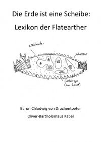 Die Erde ist eine Scheibe - Das Lexikon der Flatearther - Oliver-Bartholomäus Kabel, Baron Chlodwig von Drachentoeter