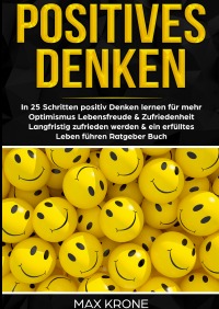 Positives Denken - In 25 Schritten positiv Denken lernen für mehr Optimismus, Lebensfreude & Zufriedenheit - Langfristig zufrieden werden & ein erfülltes Leben führen - Ratgeber Buch - Max Krone