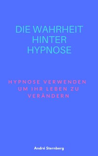 Die Wahrheit hinter Hypnose - Hypnose verwenden, um Ihr Leben zu verändern - Andre Sternberg