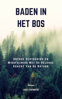 Baden In Het Bos - Ontdek Vertraging En Mindfulness Met De Helende Kracht Van De Natuur (Verhoog Gezondheid, Tevredenheid En Welzijn Door De Helende Kracht Van De Natuur) - Luke Eisenberg