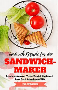 Sandwich Rezepte für den Sandwichmaker Sandwichtoaster Toast Panini Kochbuch Low Carb Abnehmen Diät - Pia Wagner 
