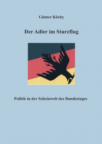 Der Adler im Sturzflug - Politik in der Scheinwelt des Bundestages - Günter Köchy