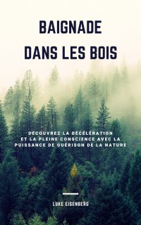 Baignade Dans Les Bois - Découvrez La Décélération Et La Pleine Conscience Avec La Puissance De Guérison De La Nature (Accroître La Santé, La Satisfaction Et Le Bien-Être Grâce Au Pouvoir Guérisseur De La Nature) - Luke Eisenberg