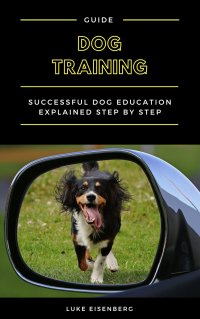 Dog Training - Successful Dog Education Explained Step By Step (Guide For Dog Education And Training) - Luke Eisenberg