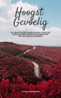 Hoogst Gevoelig - De Praktische Handleiding Voor De Omgaan Met Zeer Hoogsensitief En Gevoelige Mensen (Gids Voor Hoge Gevoeligheid: Inclusief Vele Tips En Trucs Voor Privé En Professioneel Dagelijks Leven) - Luke Eisenberg