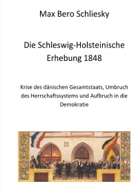 Die Schleswig-Holsteinische Erhebung 1848 - Krise des dänischen Gesamtstaats, Umbruch des Herrschaftssystems und Aufbruch in die Demokratie - Max Schliesky