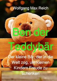 Ben der Teddybär - Der kleine Bär, der in die Welt zog, um kleinen Kindern Freude zu schenken. - Wolfgang Max Reich