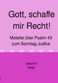 Gott, schaffe mir Recht! - Motette über Psalm 43 zum Sonntag Judika - Joachim Roller, Joachim Roller