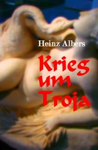 Krieg um Troja - Das Versagen der Götter führte die Menschen ins Verderben - Heinz Albers