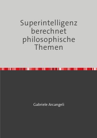 Superintelligenz berechnet philosophische Themen - Gabriele Arcangeli