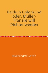 Balduin Goldmund  oder: Müller-Franzke will Dichter werden - Ein etwas anderer Bildungsroman - Burckhard Dr. Garbe