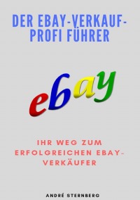 Der Ebay-Verkauf-Profi Führer - Ihr Weg zum erfolgreichen eBay-Verkauf-Profi - Andre Sternberg
