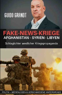 Fake-News-Kriege - Afghanistan - Syrien - Libyen - Schlaglichter westlicher Kriegspropaganda - Guido Grandt