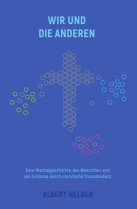 Wir und die Anderen - Eine Mentalgeschichte des Menschen und ein Schisma durch christliche Transzendenz - Albert Helber