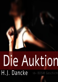 Die Auktion - Eine 18+ BDSM Geschichte - H.J. Dancke