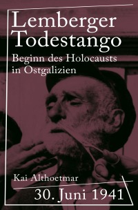 Lemberger Todestango - 30. Juni 1941. Beginn des Holocausts in Ostgalizien - Kai Althoetmar