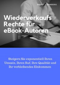 Wiederverkaufs Rechte für eBook-Autoren - Steigern Sie exponentiell Ihren Umsatz, Ihren Ruf, Ihre Qualität und Ihr verbleibendes Einkommen! - Andre Sternberg