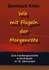 Wie mit Flügeln der Morgenröte - Eine Familiengeschichte in Nordhessen im 19. Jahrhundert - Bernhard Klein
