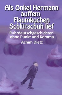 Als Onkel Hermann auffem Flaumkuchen Schlittschuh lief - Ruhrdeutschgeschichten ohne Punkt und Komma - Achim Dietz