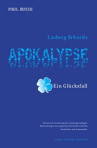 Ludwig Erhards Apokalypse - ein Glücksfall - Betrachtungen zum gegenwartsverantwortlichen Umdenken und Umhandeln   Europa-Wirtschaft-Gesellschaft - Paul Busse
