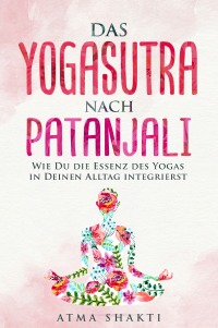Das Yogasutra nach Patanjali - Wie Du die Essenz des Yogas in Deinen Alltag integrierst - Atma Shakti