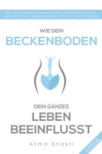 Wie dein Beckenboden dein ganzes Leben beeinflusst - Beckenbodentraining für Schwangerschaft, Rückbildung, Liebesleben und bei Inkontinenz - Atma Shakti