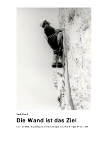 Die Wand ist das Ziel - Geschichten, Reportagen, Erinnerungen aus den Bergen 1962–2016 - Emil Zopfi