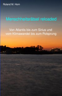 Menschheitsrätsel reloaded - Von Atlantis bis zum Sirius und vom Klimawandel bis zum Polsprung - Roland M. Horn