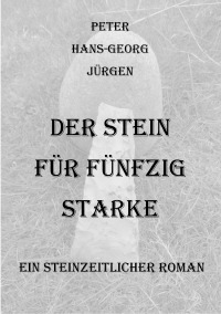 Der Stein für fünfzig Starke - Ein steinzeitlicher Roman - Peter Hans-Georg Jürgen