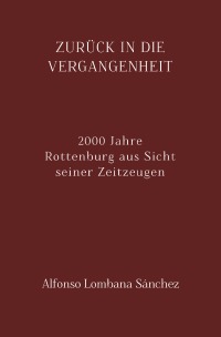 Zurück in die Vergangenheit - 2000 Jahre Rottenburg aus Sicht seiner Zeitzeugen - Alfonso Lombana Sánchez, Alfonso Lombana Sánchez