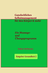 Ganzheitliches Selbstmanagement für den Körper & mehr  -  Ratgeber Gesundheit 2 - Ein Massage- und Übungsprogramm - Sabine Heilmann