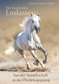 Die Kunst des Loslassens - Von der Meisterschaft in der Pferdebegegnung - Tanja von Salzen-Märkert