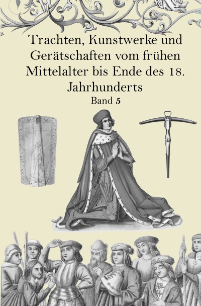 'Trachten, Kunstwerke und Gerätschaften vom frühen Mittelalter bis Ende des 18. Jahrhunderts Band 5'-Cover