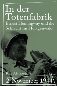 In der Totenfabrik - 2. November 1944. Ernest Hemingway und die Schlacht im Hürtgenwald - Kai Althoetmar