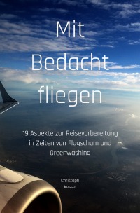 Mit Bedacht fliegen - 19 Aspekte zur Reisevorbereitung in Zeiten von Flugscham und Greenwashing - Christoph Kessel
